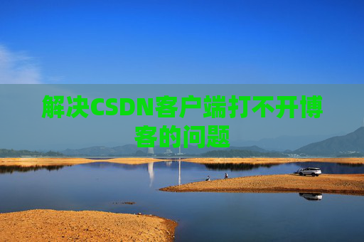解决CSDN客户端打不开博客的问题